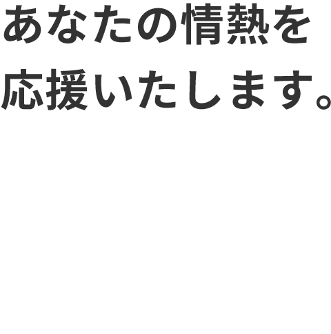 あなたの情熱を応援いたします。
